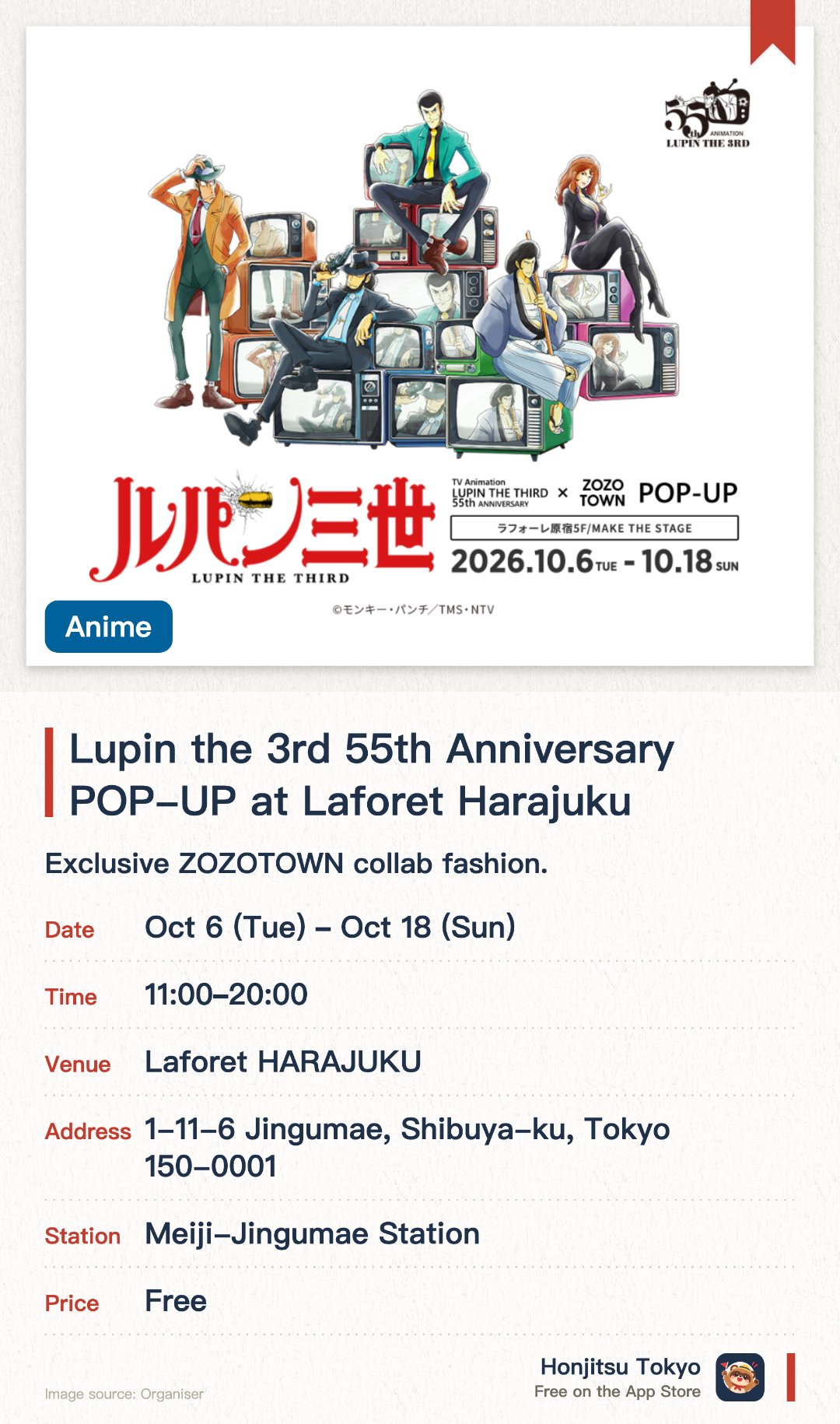 Lupin the 3rd 55th Anniversary POP-UP at Laforet Harajuku. 6 Oct–18 Oct · Laforet HARAJUKU. Exclusive ZOZOTOWN collab fashion. Limited goods with exclusive artwork. Celebrate 55 years of the anime