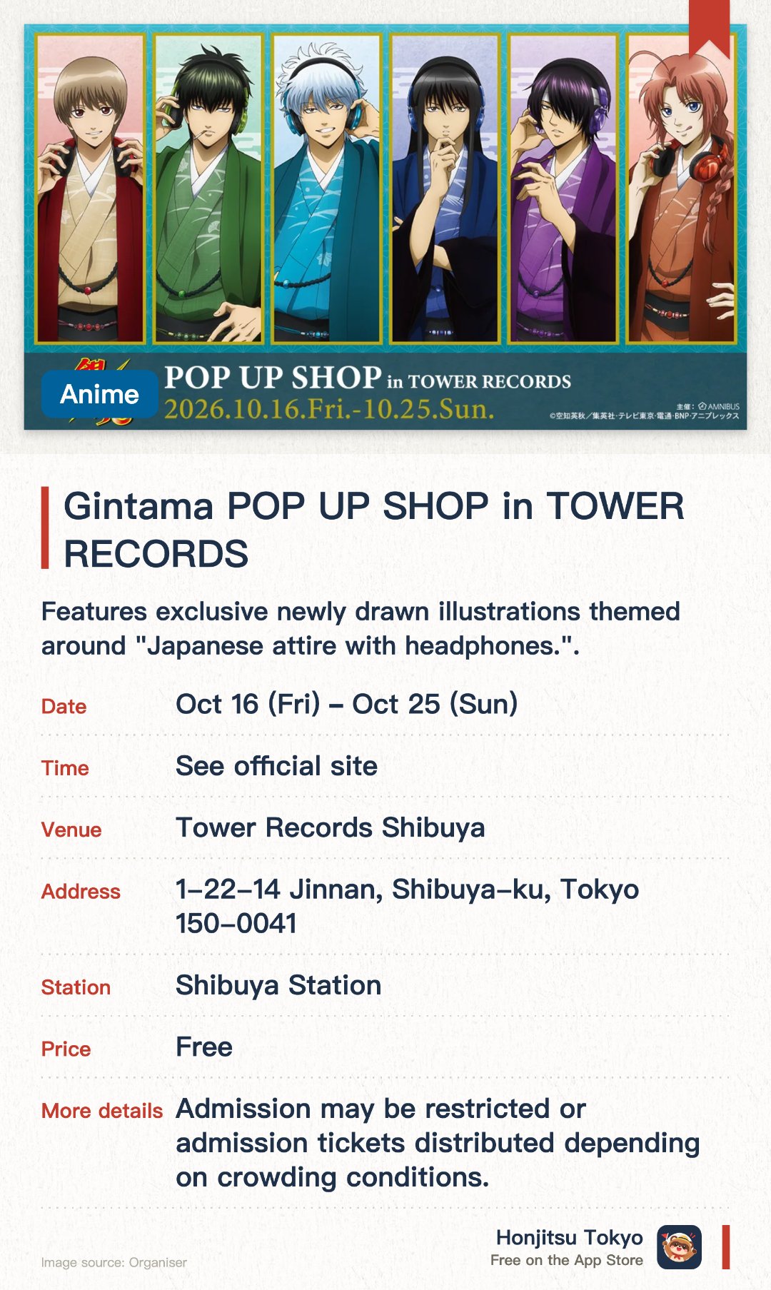 Gintama POP UP SHOP in TOWER RECORDS. 16 Oct–25 Oct · Tower Records Shibuya. Features exclusive newly drawn illustrations themed around "Japanese attire with headphones.". Offers 12 limited-edition merchandise items including glitter badges and BIG acrylic stands. Receive a random limited-edition postcard as a gift with qualifying purchases