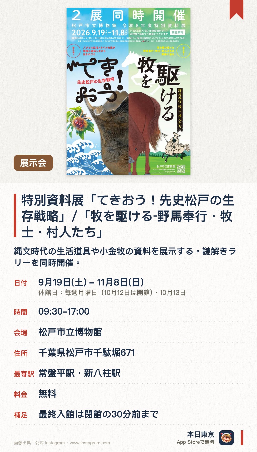 特別資料展「てきおう！先史松戸の生存戦略」/「牧を駆ける‐野馬奉行・牧士・村人たち」。9月19日–11月8日 · 松戸市立博物館。縄文時代の生活道具や小金牧の資料を展示する。謎解きラリーを同時開催。。事前予約が必要。