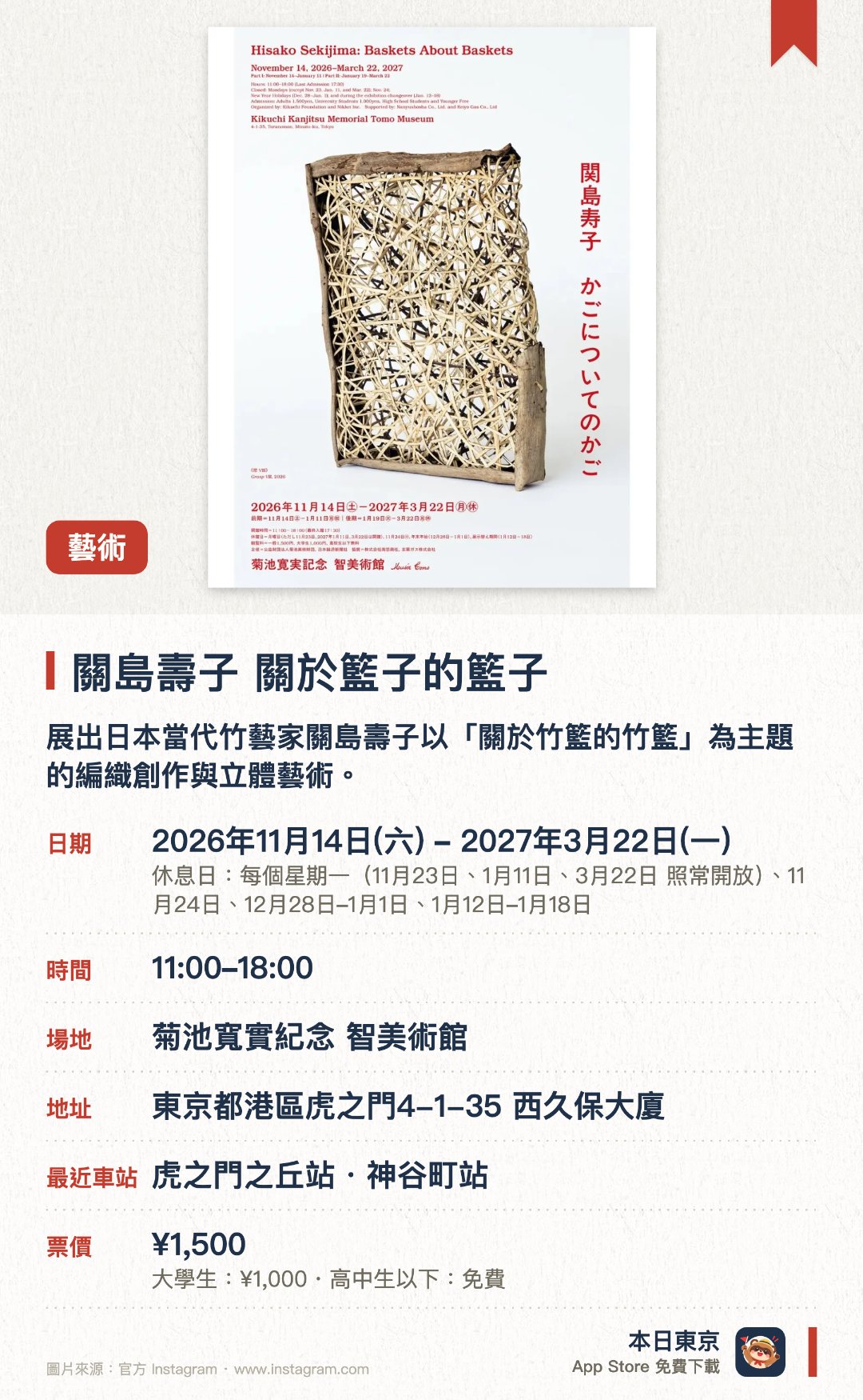 關島壽子　關於籃子的籃子。2026年11月14日–2027年3月22日 · 菊池寬實紀念 智美術館。展出日本當代竹藝家關島壽子以「關於竹籃的竹籃」為主題的編織創作與立體藝術。探索超越實用容器概念、結合自然素材與獨特結構美的現代竹藝造型