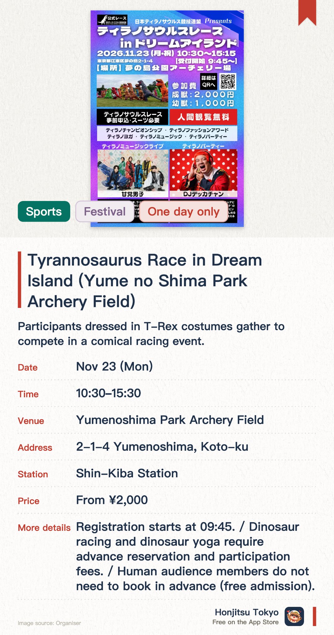 Tyrannosaurus Race in Dream Island (Yume no Shima Park Archery Field). 23 Nov · Yumenoshima Park Archery Field. Participants dressed in T-Rex costumes gather to compete in a comical racing event. Open participation sessions and championship events are held to liven up the venue