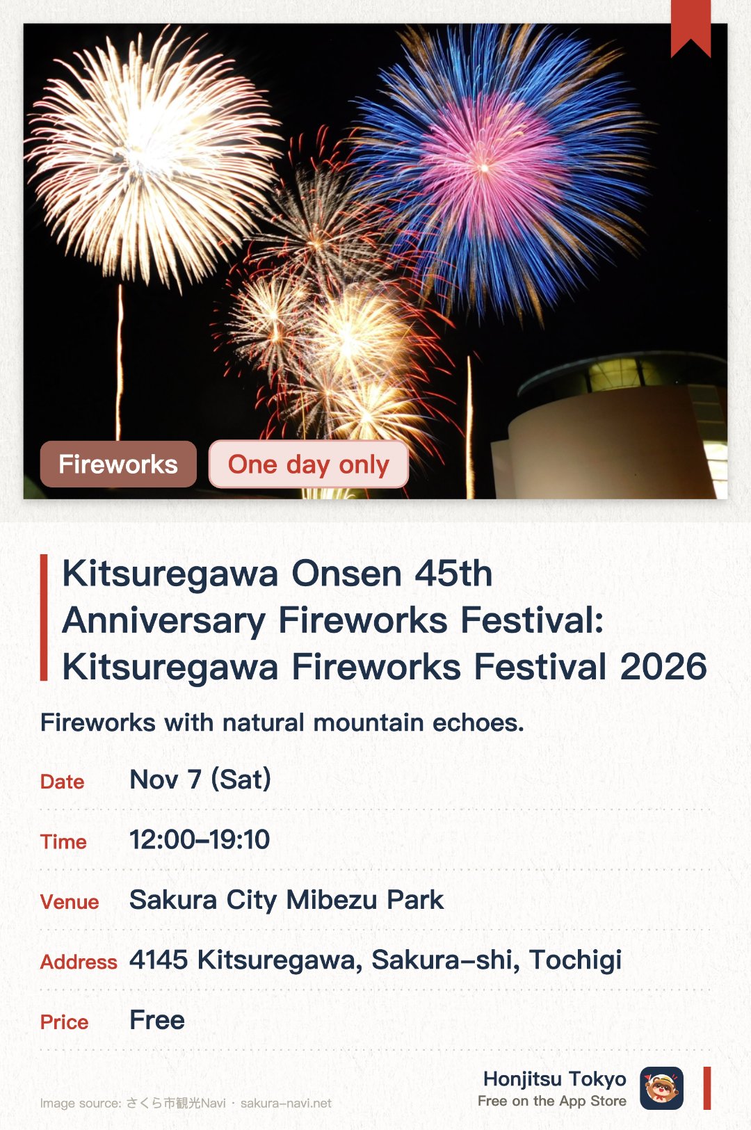 Kitsuregawa Onsen 45th Anniversary Fireworks Festival: Kitsuregawa Fireworks Festival 2026. 7 Nov · Sakura City Mibezu Park. Fireworks with natural mountain echoes. Daytime stage shows and performances. Special anniversary fireworks display