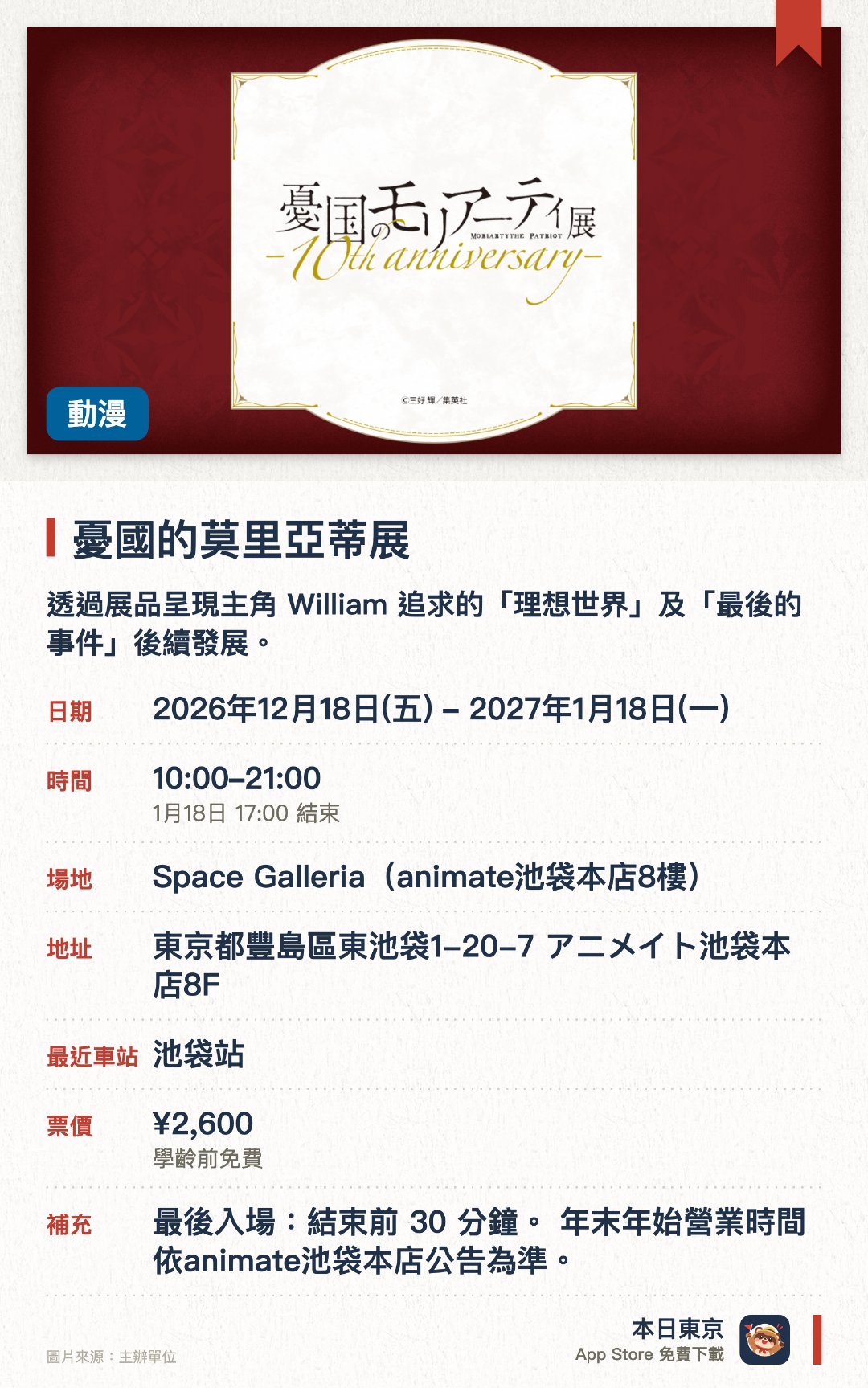 憂國的莫里亞蒂展。2026年12月18日–2027年1月18日 · Space Galleria（animate池袋本店8樓）。透過展品呈現主角 William 追求的「理想世界」及「最後的事件」後續發展