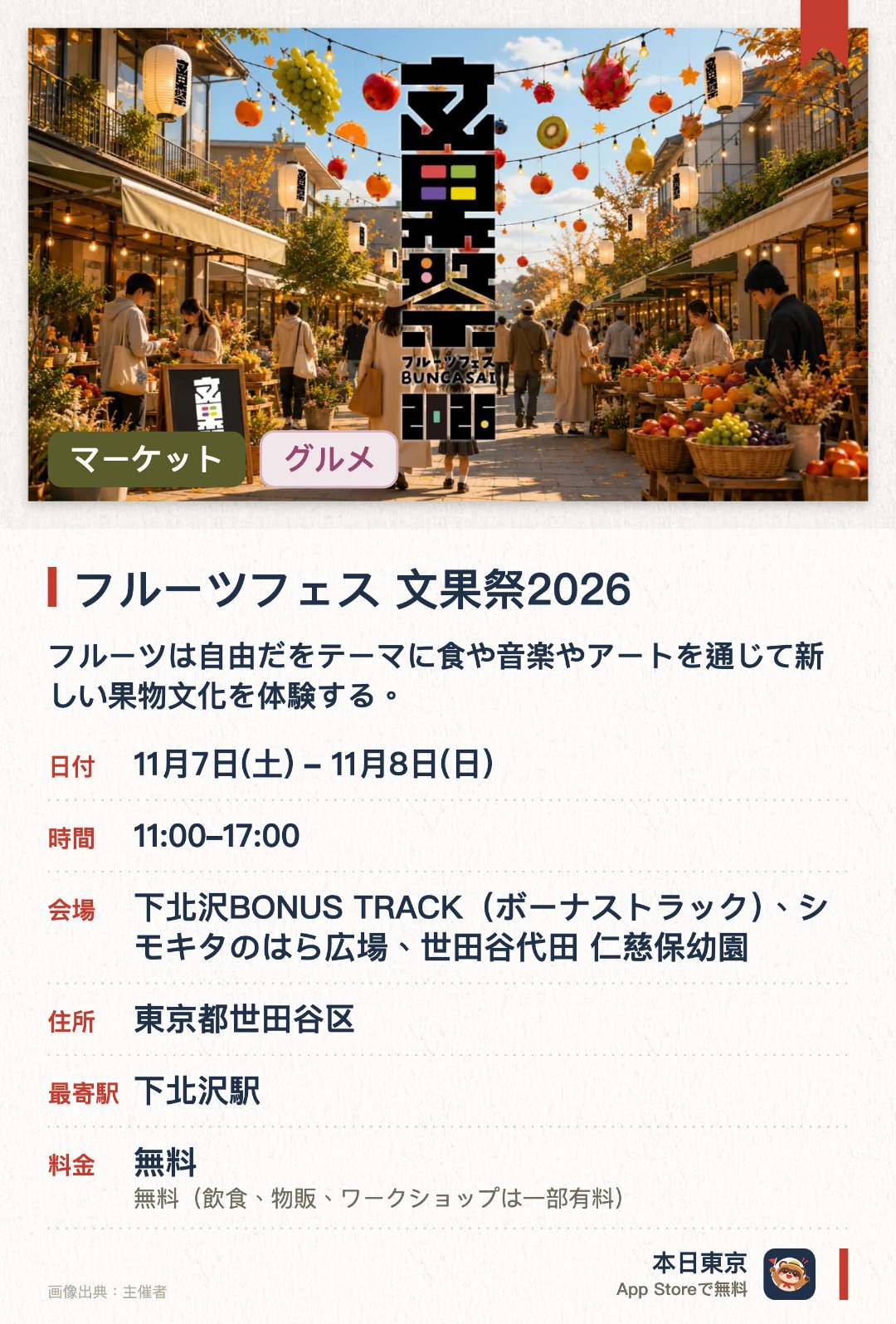 フルーツフェス 文果祭2026。11月7日–11月8日 · 下北沢BONUS TRACK（ボーナストラック）、シモキタのはら広場、世田谷代田 仁慈保幼園。フルーツは自由だをテーマに食や音楽やアートを通じて新しい果物文化を体験する。マーケットやワークショップやトークイベントを通じて果物の魅力を多角的に楽しむ