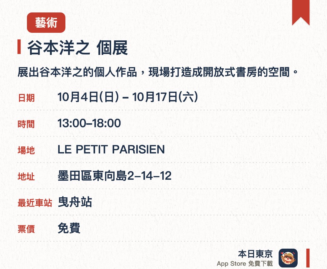谷本洋之　個展。10月4日–10月17日 · LE PETIT PARISIEN。展出谷本洋之的個人作品，現場打造成開放式書房的空間。書房內的藏書可供參觀者自由翻閱，並接受現場作品展示諮詢