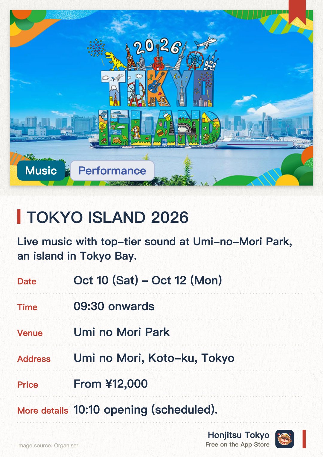 TOKYO ISLAND 2026. 10 Oct–12 Oct · Umi no Mori Park. Live music with top-tier sound at Umi-no-Mori Park, an island in Tokyo Bay. Dinosaur expeditions, fireworks set to music, campfires, BBQ and camping