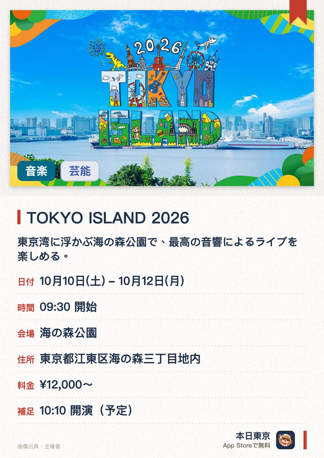 TOKYO ISLAND 2026。10月10日–10月12日 · 海の森公園。東京湾に浮かぶ海の森公園で、最高の音響によるライブを楽しめる。恐竜探検ツアーや名曲に合わせた音楽花火、焚き火・BBQ・キャンプも満喫できる