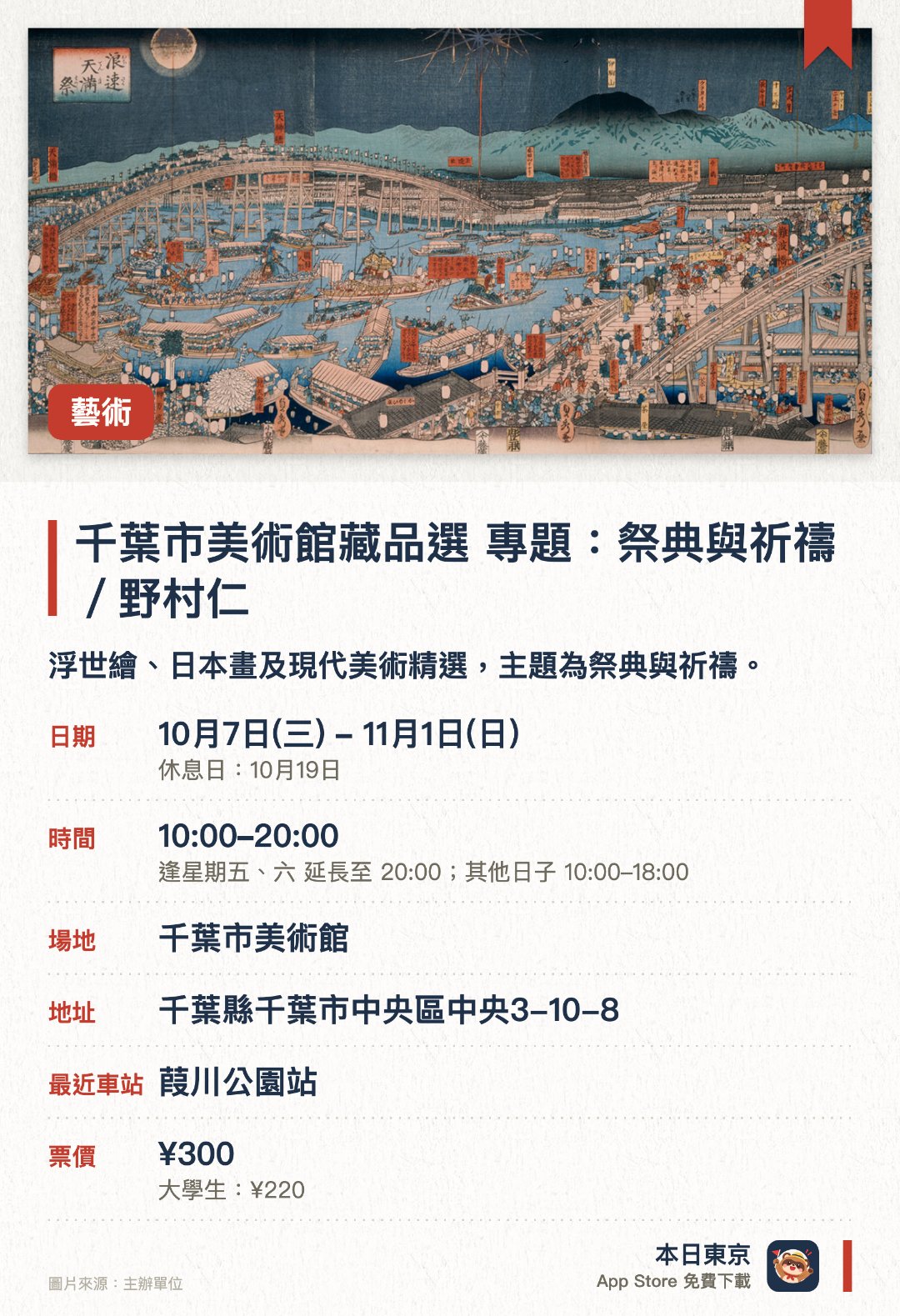 千葉市美術館藏品選 專題：祭典與祈禱／野村仁。10月7日–11月1日 · 千葉市美術館。浮世繪、日本畫及現代美術精選，主題為祭典與祈禱。。約一個月更換一次展品（現代美術約三個月）。