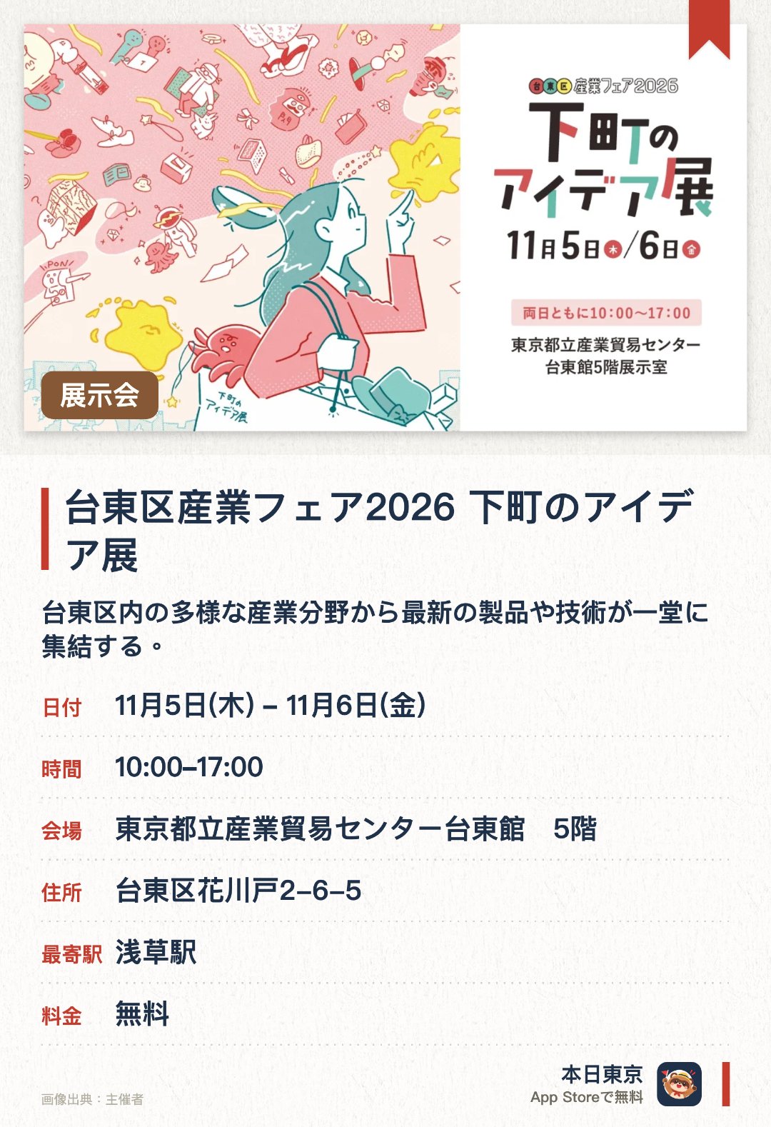 台東区産業フェア2026　下町のアイデア展。開催日指定 · 次回 11月5日 · 東京都立産業貿易センター台東館　5階。台東区内の多様な産業分野から最新の製品や技術が一堂に集結する。下町ならではのユニークなアイデアやものづくりの技術を間近で見ることができる