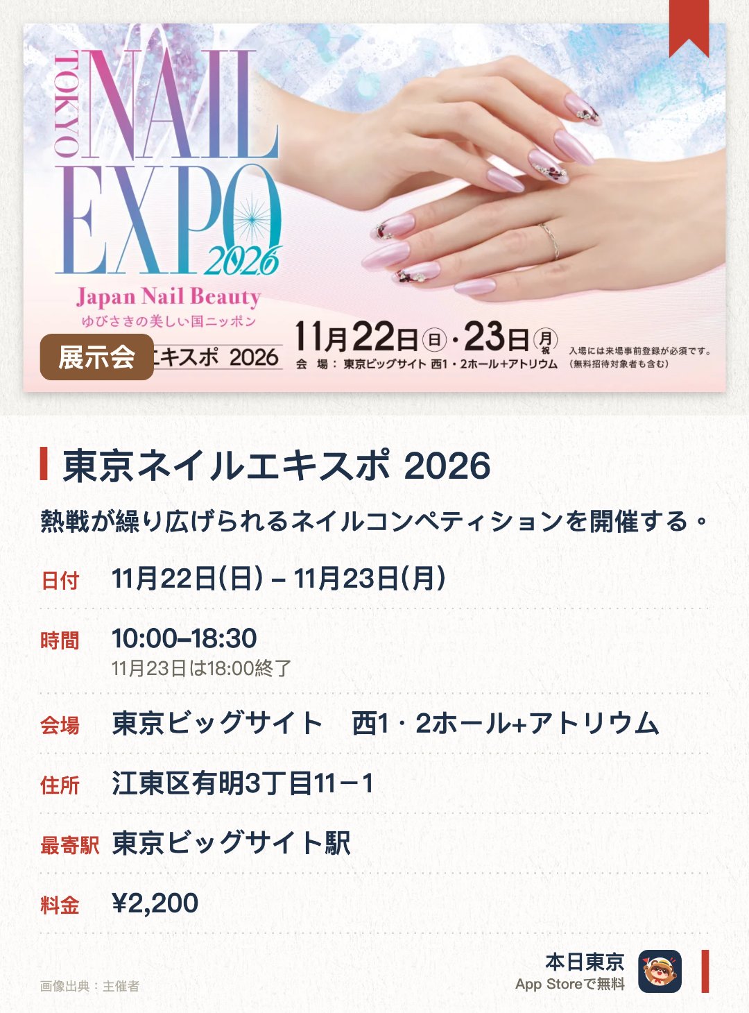 東京ネイルエキスポ 2026。開催日指定 · 次回 11月22日 · 東京ビッグサイト　西1・2ホール+アトリウム。熱戦が繰り広げられるネイルコンペティションを開催する。多彩な商品が並ぶ華やかなトレードショーを展開する