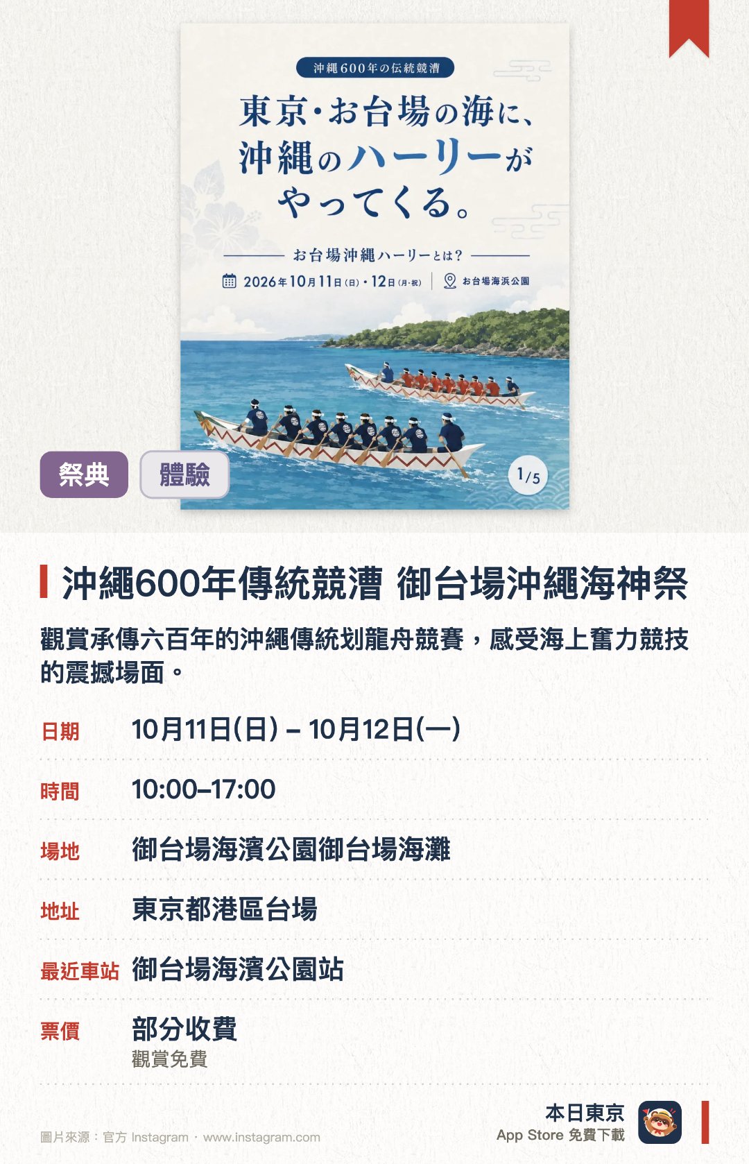 沖繩600年傳統競漕 御台場沖繩海神祭。10月11日–10月12日 · 御台場海濱公園御台場海灘。觀賞承傳六百年的沖繩傳統划龍舟競賽，感受海上奮力競技的震撼場面。欣賞沖繩與宮古的傳統音樂與舞蹈表演，並在現場攤檔品嚐沖繩地道美食。參與時隔八年再次舉辦的宮古故鄉祭活動，親身組隊或個人報名體驗划船