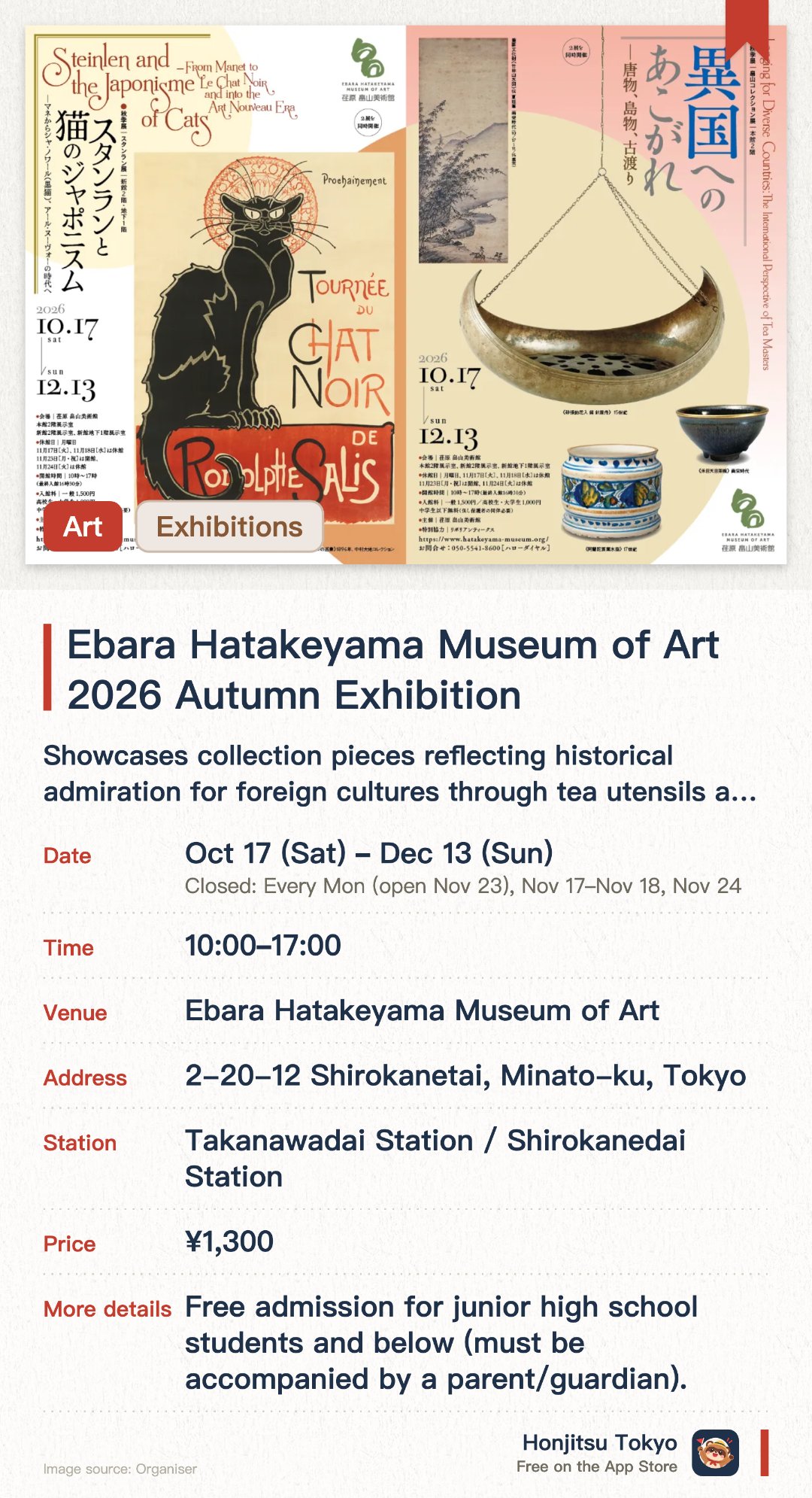 Ebara Hatakeyama Museum of Art 2026 Autumn Exhibition. 17 Oct–13 Dec · Ebara Hatakeyama Museum of Art. Showcases collection pieces reflecting historical admiration for foreign cultures through tea utensils and crafts. Features works by Steinlen and cat-themed creations influenced by Japanese art
