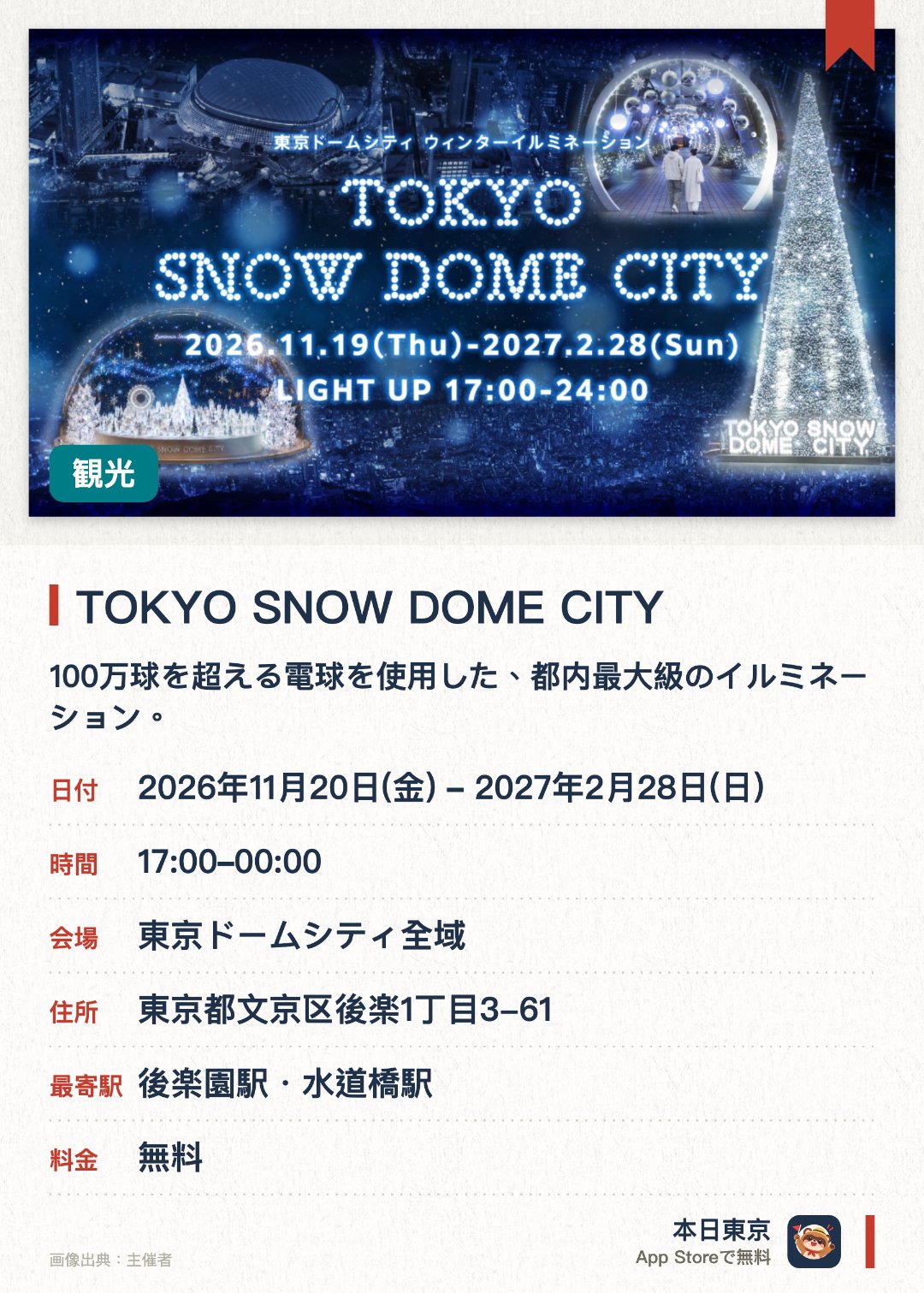 TOKYO SNOW DOME CITY。2026年11月20日–2027年2月28日 · 東京ドームシティ全域。100万球を超える電球を使用した、都内最大級のイルミネーション。人気キャラクター「シナモロール」とコラボレーションした装飾