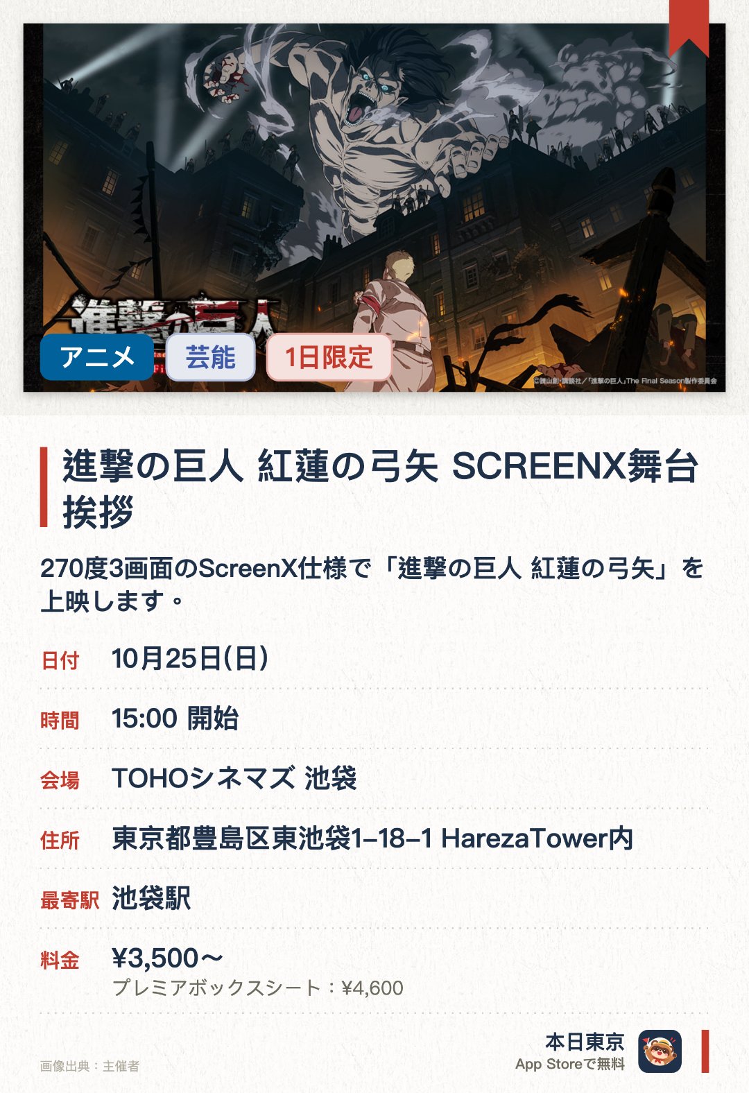 進撃の巨人 紅蓮の弓矢 SCREENX舞台挨拶。10月25日 · TOHOシネマズ 池袋。270度3画面のScreenX仕様で「進撃の巨人 紅蓮の弓矢」を上映します。上映に合わせて、キャストやスタッフが登壇する舞台挨拶を行います