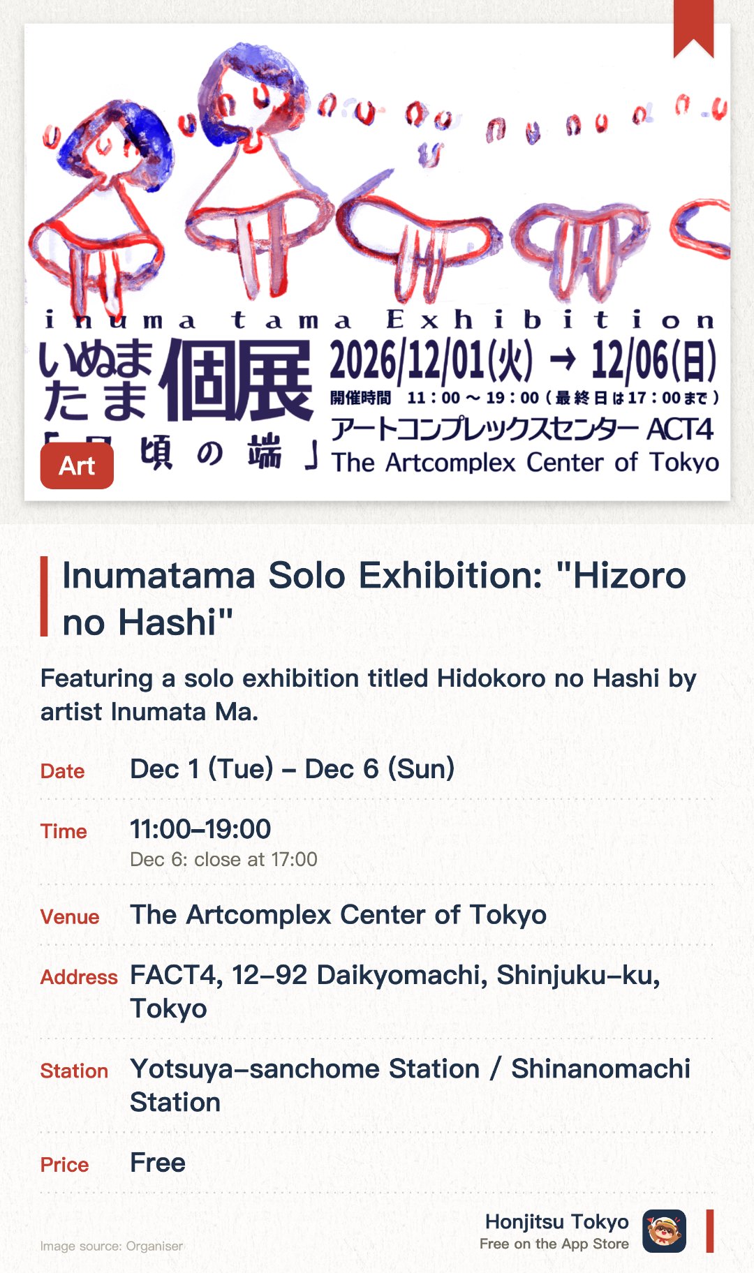 Inumatama Solo Exhibition: "Hizoro no Hashi". 1 Dec–6 Dec · The Artcomplex Center of Tokyo. Featuring a solo exhibition titled Hidokoro no Hashi by artist Inumata Ma. Showcasing a collection of contemporary art works