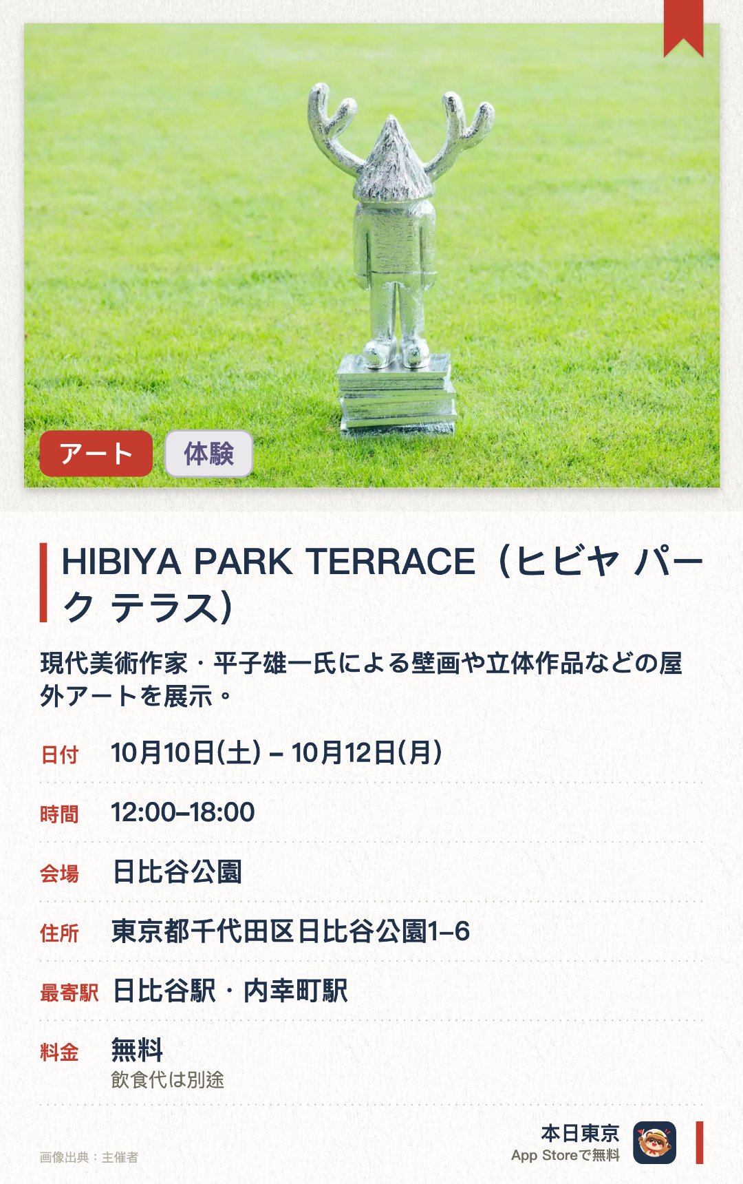 HIBIYA PARK TERRACE (ヒビヤ パーク テラス)。10月10日–10月12日 · 日比谷公園。現代美術作家・平子雄一氏による壁画や立体作品などの屋外アートを展示。屋外映画上映のほか、藍染め体験や星空観望会などの企画を実施。各種グルメが楽しめるキッチンカーやマルシェが出店