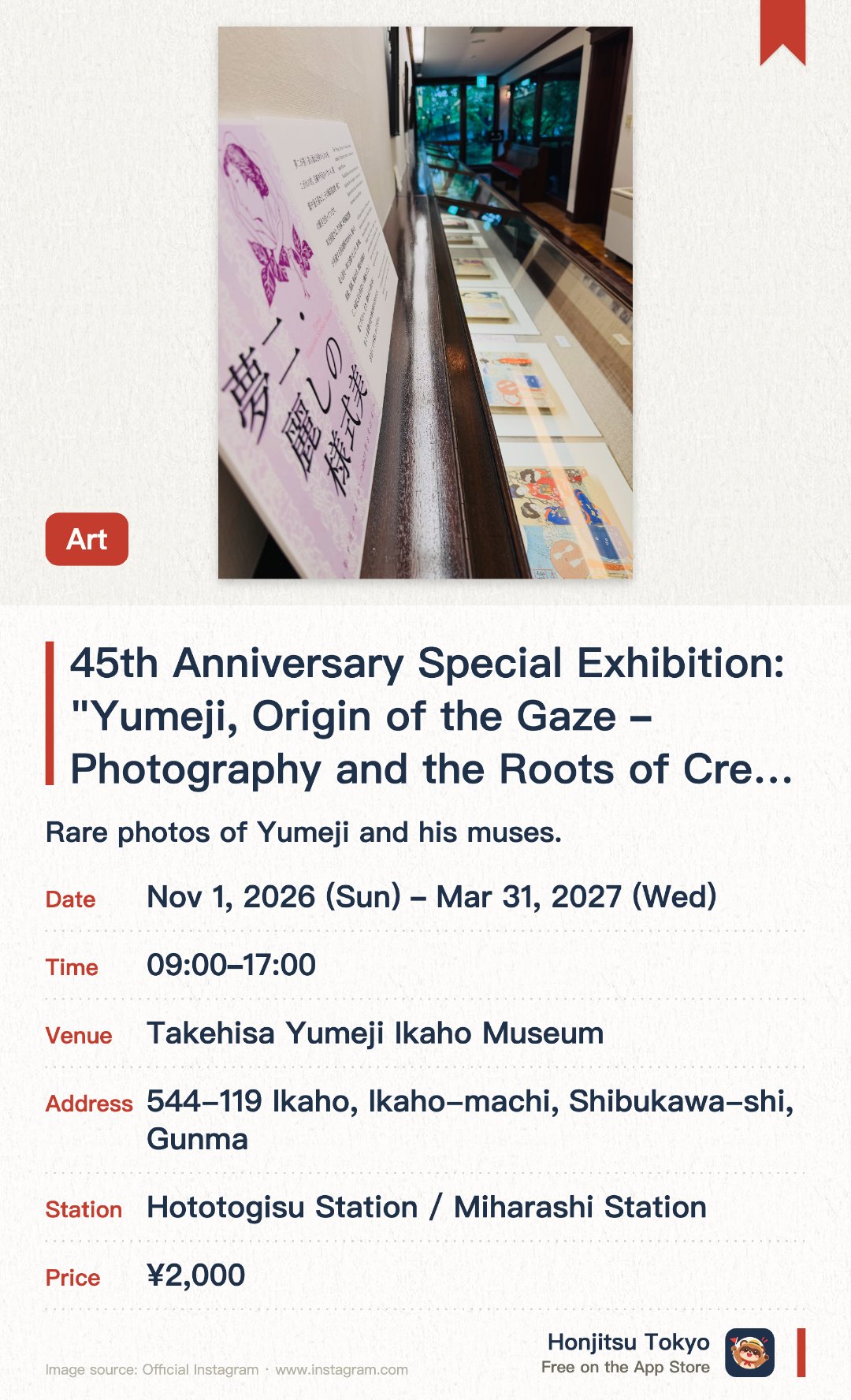 45th Anniversary Special Exhibition: "Yumeji, Origin of the Gaze – Photography and the Roots of Creation". 1 Nov 2026–31 Mar 2027 · Takehisa Yumeji Ikaho Museum. Rare photos of Yumeji and his muses. Snapshots and photos used for his art
